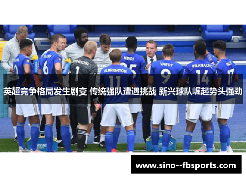 英超竞争格局发生剧变 传统强队遭遇挑战 新兴球队崛起势头强劲