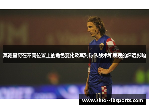 莫德里奇在不同位置上的角色变化及其对球队战术和表现的深远影响