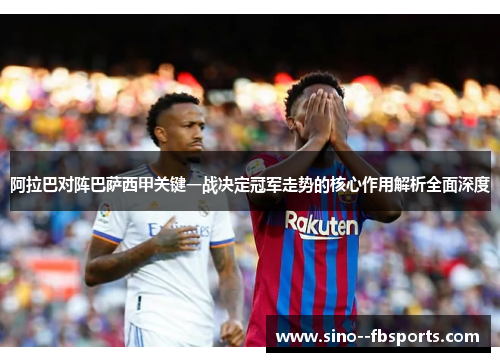 阿拉巴对阵巴萨西甲关键一战决定冠军走势的核心作用解析全面深度