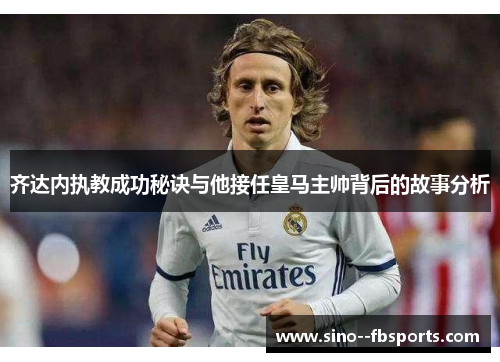 齐达内执教成功秘诀与他接任皇马主帅背后的故事分析