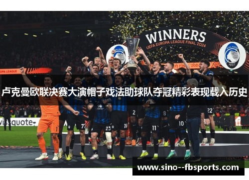 卢克曼欧联决赛大演帽子戏法助球队夺冠精彩表现载入历史