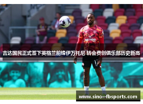 吉达国民正式签下英格兰前锋伊万托尼 转会费创俱乐部历史新高