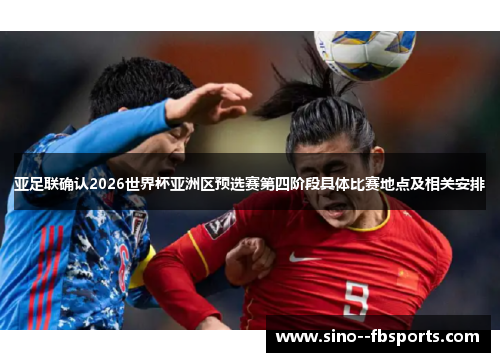 亚足联确认2026世界杯亚洲区预选赛第四阶段具体比赛地点及相关安排